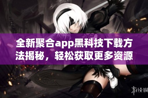 全新聚合app黑科技下载方法揭秘，轻松获取更多资源