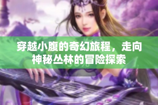 穿越小腹的奇幻旅程，走向神秘丛林的冒险探索