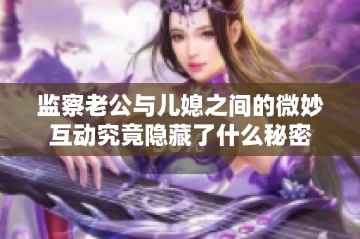 监察老公与儿媳之间的微妙互动究竟隐藏了什么秘密