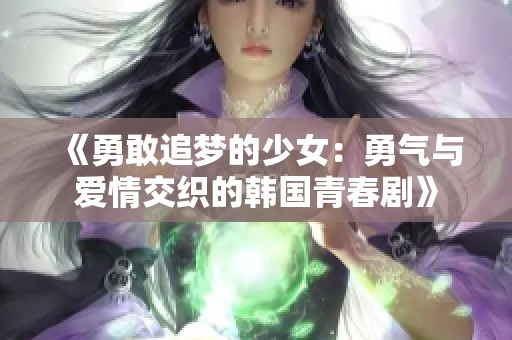 《勇敢追梦的少女：勇气与爱情交织的韩国青春剧》