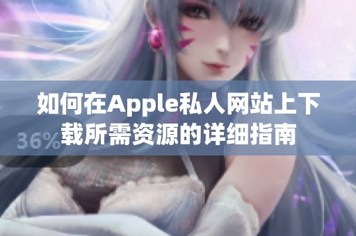 如何在Apple私人网站上下载所需资源的详细指南