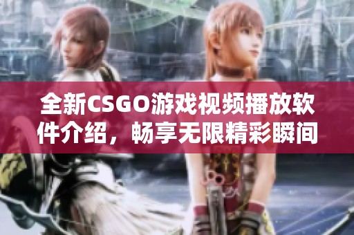 全新CSGO游戏视频播放软件介绍，畅享无限精彩瞬间