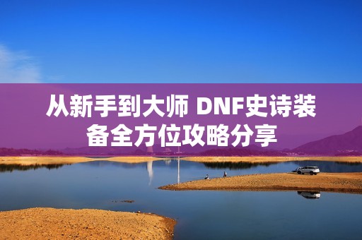 从新手到大师 DNF史诗装备全方位攻略分享