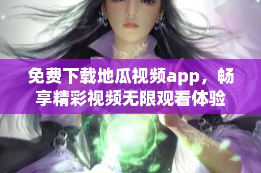 免费下载地瓜视频app，畅享精彩视频无限观看体验