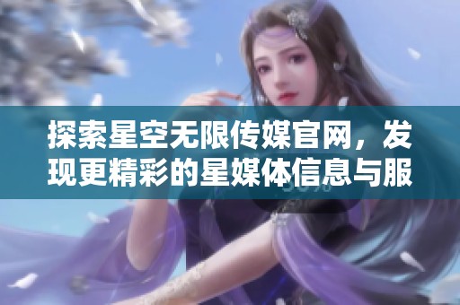 探索星空无限传媒官网，发现更精彩的星媒体信息与服务