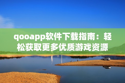 qooapp软件下载指南：轻松获取更多优质游戏资源