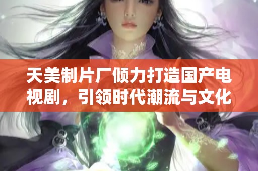 天美制片厂倾力打造国产电视剧，引领时代潮流与文化新风尚