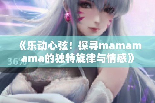 《乐动心弦！探寻mamamama的独特旋律与情感》