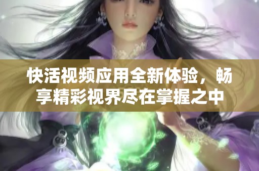 快活视频应用全新体验，畅享精彩视界尽在掌握之中