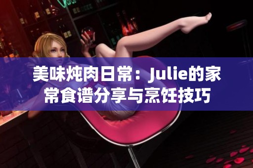 美味炖肉日常：Julie的家常食谱分享与烹饪技巧