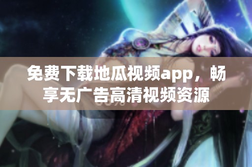 免费下载地瓜视频app，畅享无广告高清视频资源