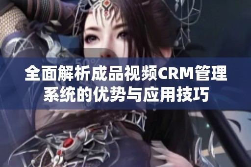 全面解析成品视频CRM管理系统的优势与应用技巧