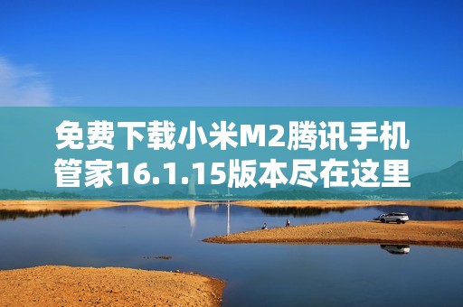 免费下载小米M2腾讯手机管家16.1.15版本尽在这里