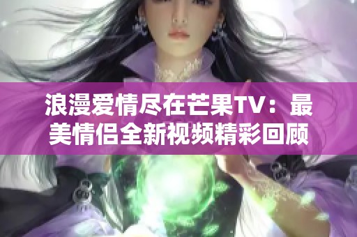 浪漫爱情尽在芒果TV：最美情侣全新视频精彩回顾