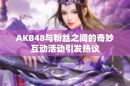 AKB48与粉丝之间的奇妙互动活动引发热议