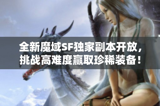 全新魔域SF独家副本开放，挑战高难度赢取珍稀装备！