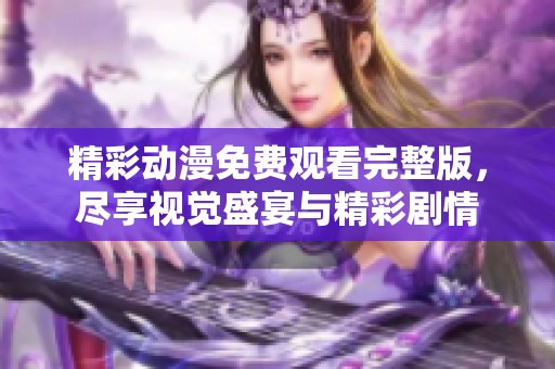 精彩动漫免费观看完整版，尽享视觉盛宴与精彩剧情