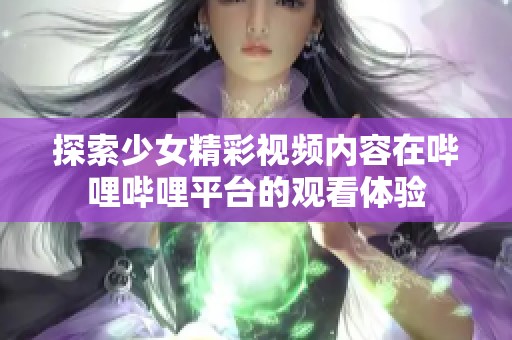 探索少女精彩视频内容在哔哩哔哩平台的观看体验