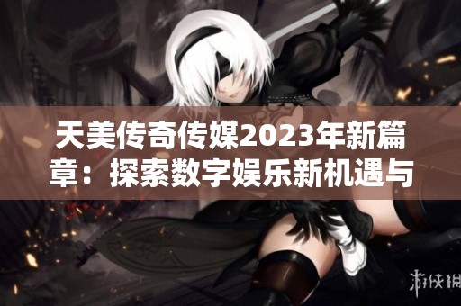 天美传奇传媒2023年新篇章：探索数字娱乐新机遇与挑战