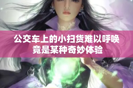 公交车上的小扫货难以呼唤 竟是某种奇妙体验