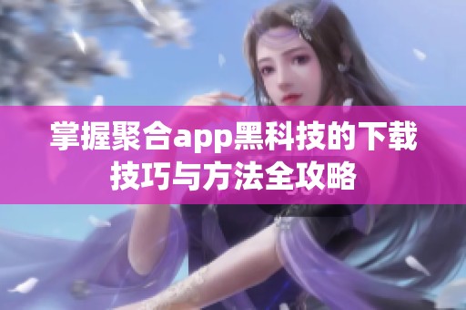 掌握聚合app黑科技的下载技巧与方法全攻略