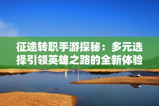 征途转职手游探秘：多元选择引领英雄之路的全新体验