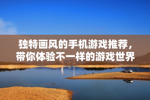 独特画风的手机游戏推荐，带你体验不一样的游戏世界
