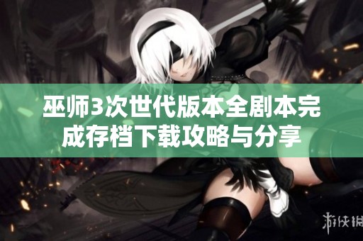 巫师3次世代版本全剧本完成存档下载攻略与分享