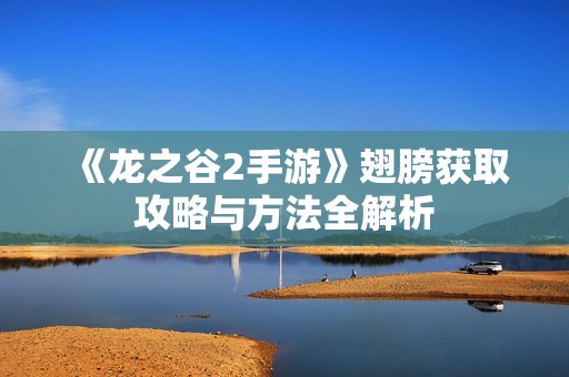 《龙之谷2手游》翅膀获取攻略与方法全解析