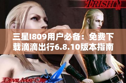 三星I809用户必备：免费下载滴滴出行6.8.10版本指南