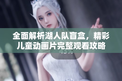 全面解析湖人队盲盒，精彩儿童动画片完整观看攻略