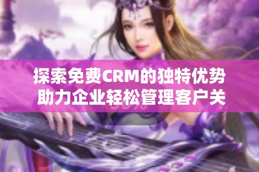 探索免费CRM的独特优势 助力企业轻松管理客户关系