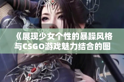 《展现少女个性的暴躁风格与CSGO游戏魅力结合的图片》