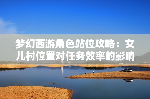 梦幻西游角色站位攻略：女儿村位置对任务效率的影响分析