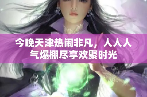 今晚天津热闹非凡，人人人气爆棚尽享欢聚时光