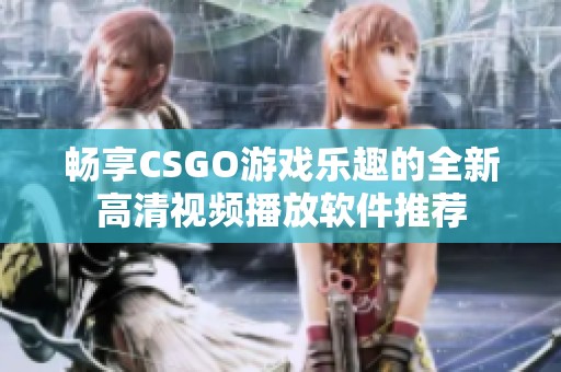 畅享CSGO游戏乐趣的全新高清视频播放软件推荐