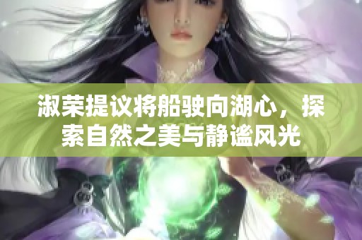 淑荣提议将船驶向湖心，探索自然之美与静谧风光