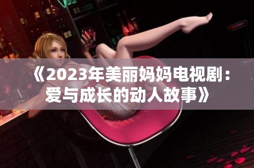 《2023年美丽妈妈电视剧：爱与成长的动人故事》