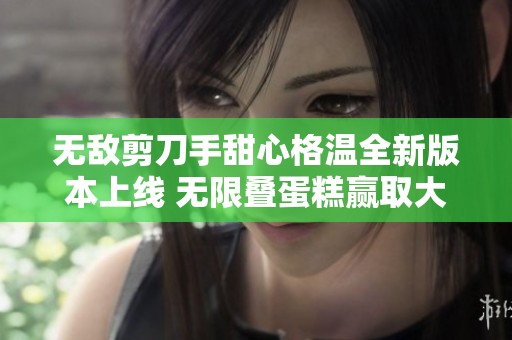 无敌剪刀手甜心格温全新版本上线 无限叠蛋糕赢取大奖