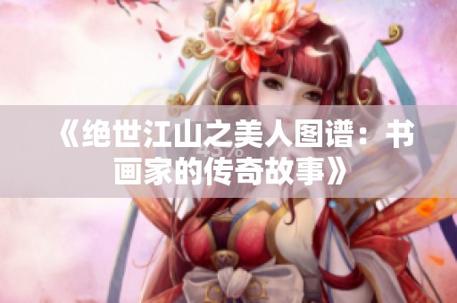 《绝世江山之美人图谱：书画家的传奇故事》