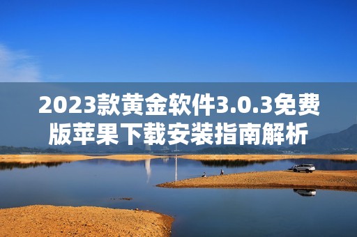 2023款黄金软件3.0.3免费版苹果下载安装指南解析