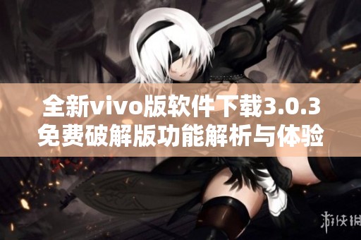 全新vivo版软件下载3.0.3免费破解版功能解析与体验