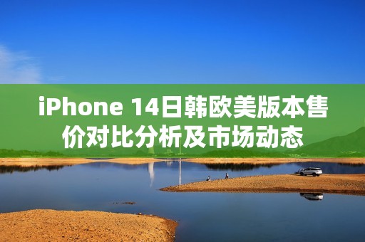 iPhone 14日韩欧美版本售价对比分析及市场动态