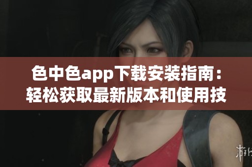 色中色app下载安装指南：轻松获取最新版本和使用技巧