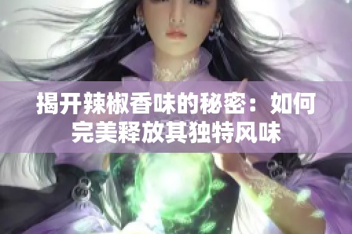 揭开辣椒香味的秘密：如何完美释放其独特风味