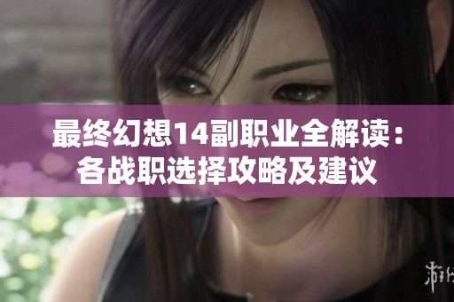 最终幻想14副职业全解读：各战职选择攻略及建议