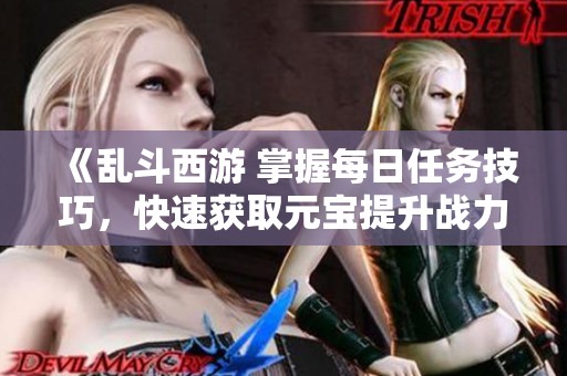 《乱斗西游 掌握每日任务技巧，快速获取元宝提升战力》