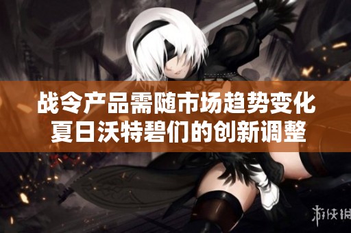 战令产品需随市场趋势变化 夏日沃特碧们的创新调整之路