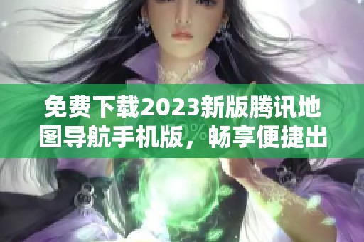 免费下载2023新版腾讯地图导航手机版，畅享便捷出行体验