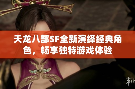 天龙八部SF全新演绎经典角色，畅享独特游戏体验